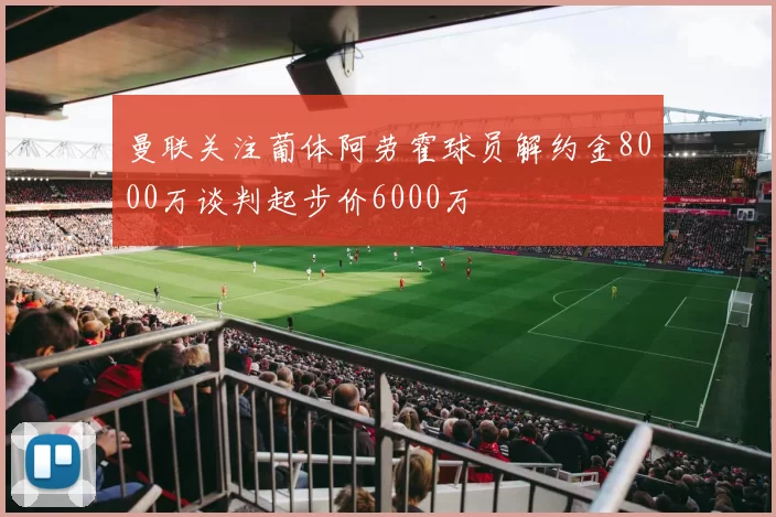 曼联关注葡体阿劳霍球员解约金8000万谈判起步价6000万