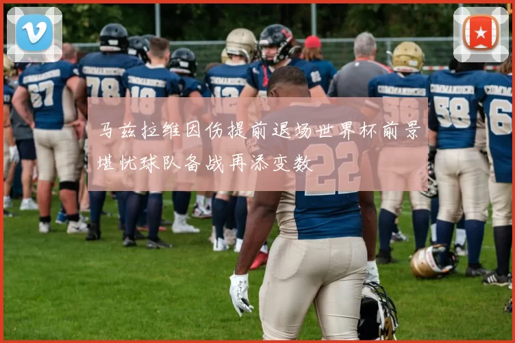 马兹拉维因伤提前退场世界杯前景堪忧球队备战再添变数