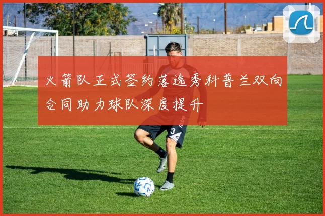 火箭队正式签约落选秀科普兰双向合同助力球队深度提升