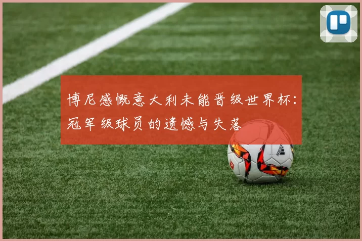 博尼感慨意大利未能晋级世界杯：冠军级球员的遗憾与失落