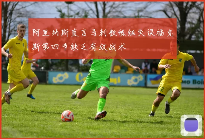 阿里纳斯直言马刺教练组失误福克斯第四节缺乏有效战术