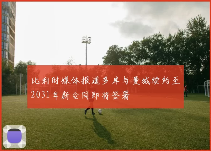 比利时媒体报道多库与曼城续约至2031年新合同即将签署