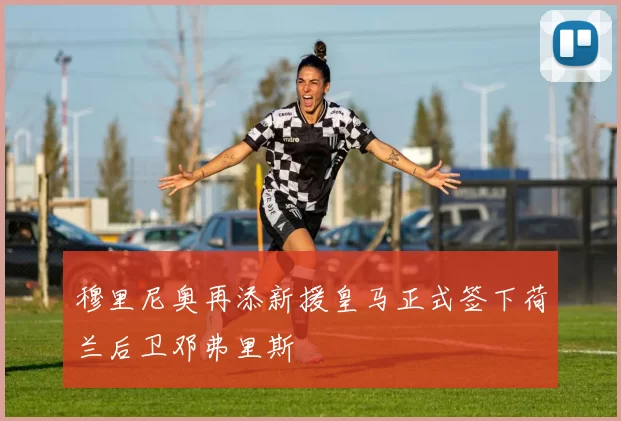 穆里尼奥再添新援皇马正式签下荷兰后卫邓弗里斯